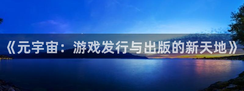 pp电子官网登录注册失败怎么回事：《元宇宙：游戏发行与出版的新天地》