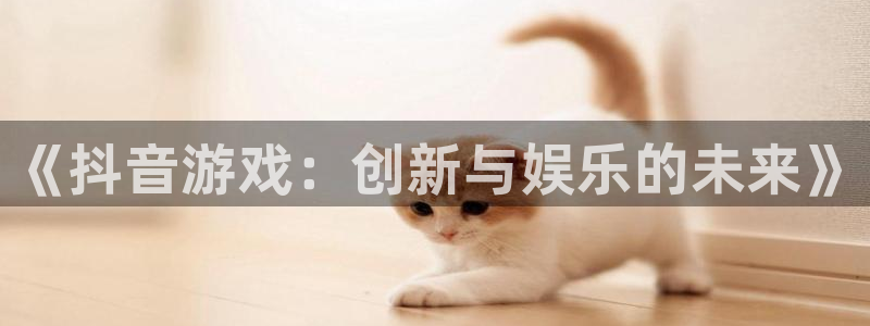 pp电子官网登录注册账号安全吗安全吗：《抖音游戏：创新与娱乐的未来》