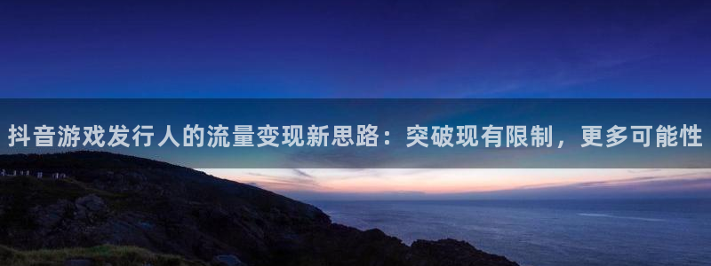 pp电子工坊：抖音游戏发行人的流量变现新思路：突破现有限制，更多可能性