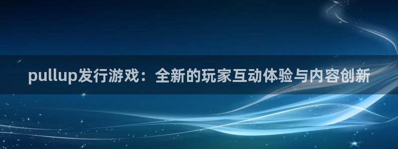 pp电子官网登录注册失败怎么办：pullup发行游戏：全新的玩家互动体验与内容创新