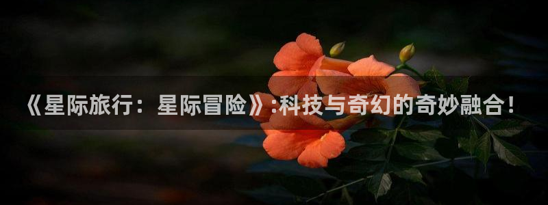pp电子官网登录注册账号：《星际旅行：星际冒险》:科技与奇幻的奇妙融合！