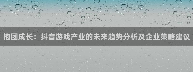 pp电子官网登录注册账号是什么意思：抱团成长：抖音游戏产业的未来趋势分析及企业策略建议